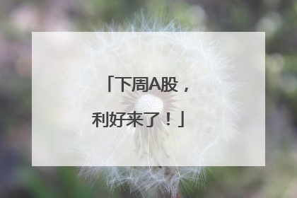 下周A股，利好来了！