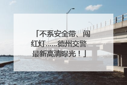 不系安全带、闯红灯……德州交警最新高清曝光！