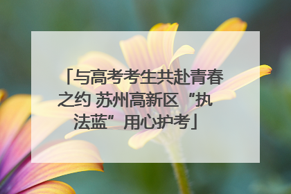 与高考考生共赴青春之约 苏州高新区“执法蓝”用心护考