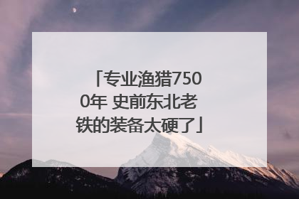 专业渔猎7500年 史前东北老铁的装备太硬了