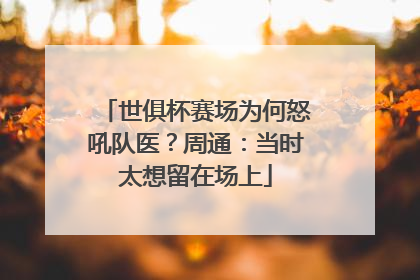 世俱杯赛场为何怒吼队医？周通：当时太想留在场上