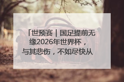 世预赛｜国足提前无缘2026年世界杯，与其悲伤，不如尽快从选帅开始重建