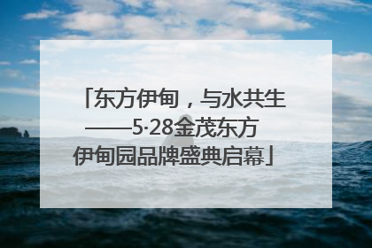 东方伊甸，与水共生——5·28金茂东方伊甸园品牌盛典启幕
