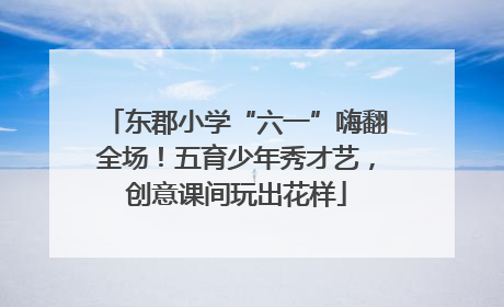 东郡小学“六一”嗨翻全场！五育少年秀才艺，创意课间玩出花样