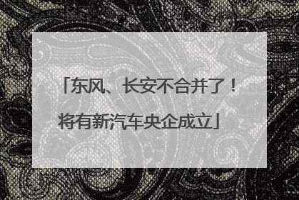 东风、长安不合并了！将有新汽车央企成立