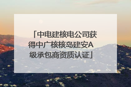 中电建核电公司获得中广核核岛建安A级承包商资质认证