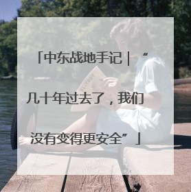 中东战地手记｜“几十年过去了，我们没有变得更安全”