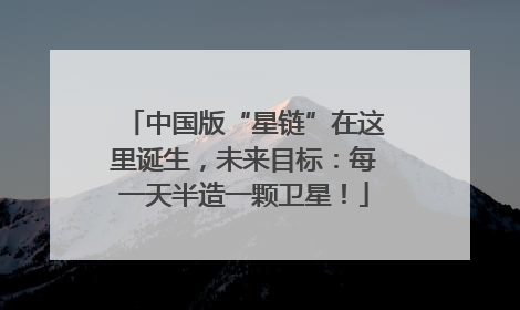 中国版“星链”在这里诞生，未来目标：每一天半造一颗卫星！