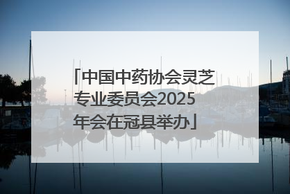 中国中药协会灵芝专业委员会2025年会在冠县举办