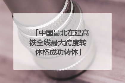 中国最北在建高铁全线最大跨度转体桥成功转体