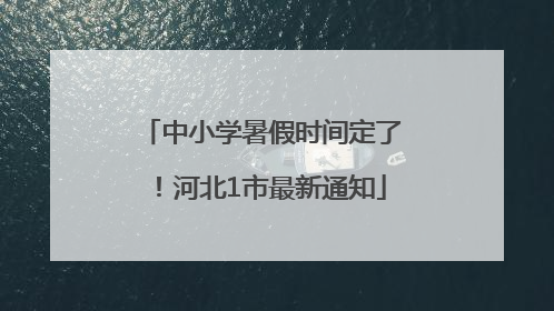 中小学暑假时间定了！河北1市最新通知