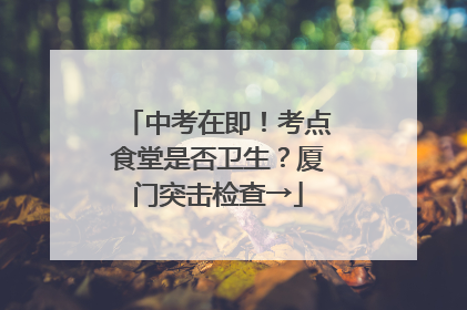 中考在即！考点食堂是否卫生？厦门突击检查→