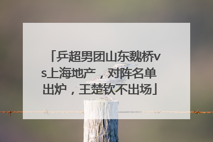 乒超男团山东魏桥vs上海地产，对阵名单出炉，王楚钦不出场