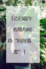 乙巳端午：传统与时尚“同舟荡桨”