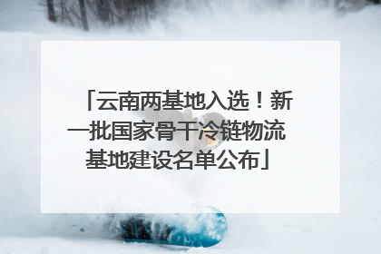 云南两基地入选！新一批国家骨干冷链物流基地建设名单公布