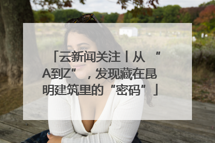 云新闻关注丨从 “A到Z”，发现藏在昆明建筑里的“密码”