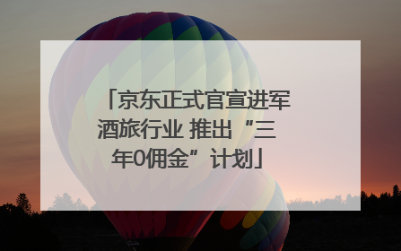 京东正式官宣进军酒旅行业 推出“三年0佣金”计划