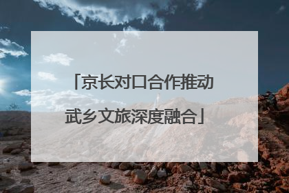 京长对口合作推动武乡文旅深度融合