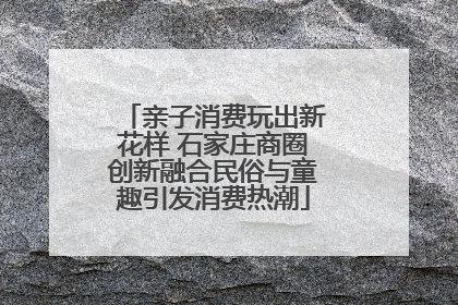 亲子消费玩出新花样 石家庄商圈创新融合民俗与童趣引发消费热潮