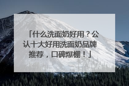 什么洗面奶好用？公认十大好用洗面奶品牌推荐，口碑爆棚！