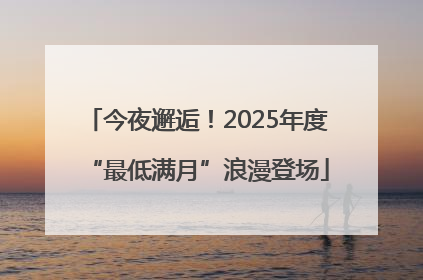 今夜邂逅！2025年度“最低满月”浪漫登场