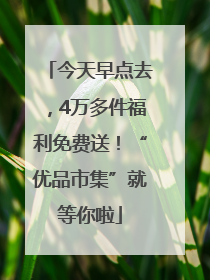 今天早点去，4万多件福利免费送！“优品市集”就等你啦