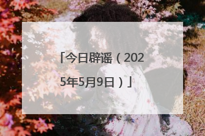 今日辟谣（2025年5月9日）
