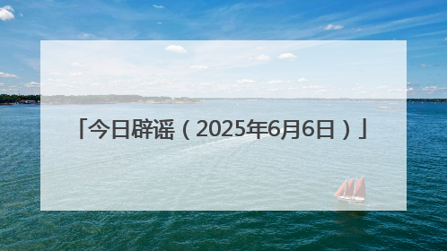 今日辟谣（2025年6月6日）