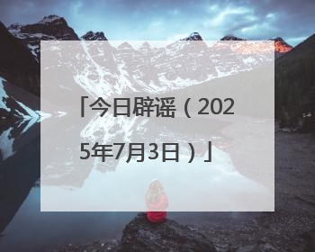 今日辟谣（2025年7月3日）