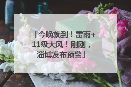今晚就到！雷雨+11级大风！刚刚，淄博发布预警