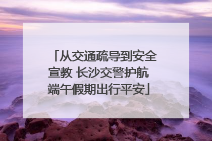 从交通疏导到安全宣教 长沙交警护航端午假期出行平安