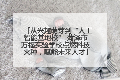 从兴趣萌芽到“人工智能基地校” 菏泽市万福实验学校点燃科技火种，赋能未来人才