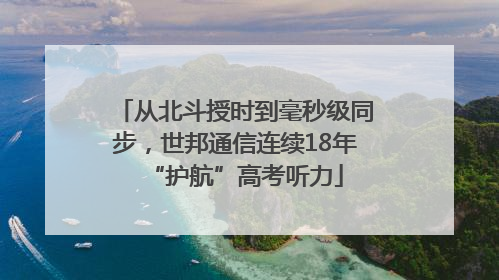 从北斗授时到毫秒级同步，世邦通信连续18年“护航”高考听力