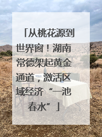 从桃花源到世界窗！湖南常德架起黄金通道，激活区域经济“一池春水”