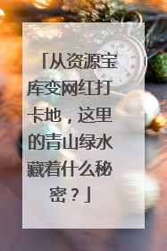 从资源宝库变网红打卡地，这里的青山绿水藏着什么秘密？