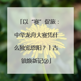 以“赛”促旅：中华龙舟大赛凭什么独宠恩阳？丨古镇焕新记②
