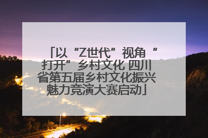 以“Z世代”视角“打开”乡村文化 四川省第五届乡村文化振兴魅力竞演大赛启动