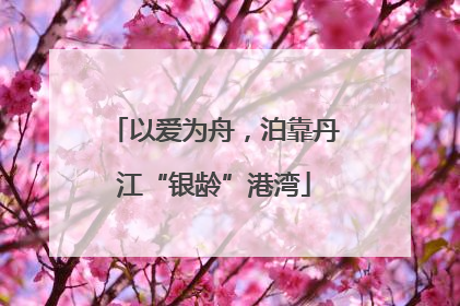 以爱为舟，泊靠丹江“银龄”港湾