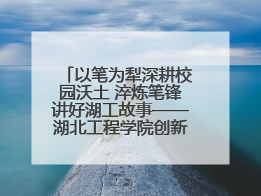以笔为犁深耕校园沃土 淬炼笔锋讲好湖工故事——湖北工程学院创新机制锻造新时代宣传“轻骑兵”