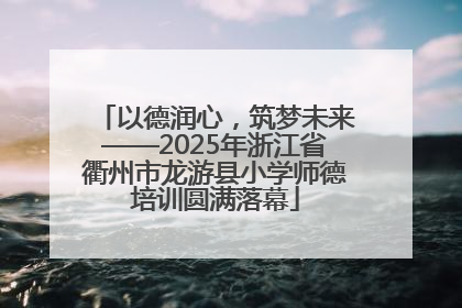 以德润心，筑梦未来——2025年浙江省衢州市龙游县小学师德培训圆满落幕