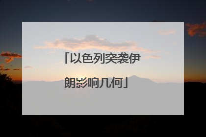以色列突袭伊朗影响几何