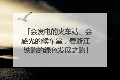会发电的火车站、会感光的候车室，看浙江铁路的绿色发展之路