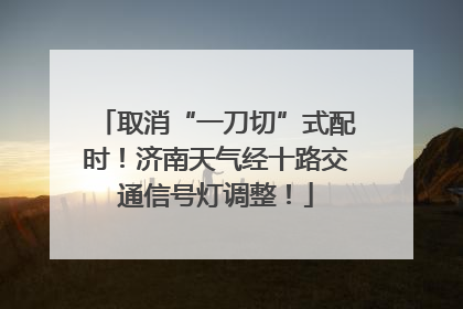 取消“一刀切”式配时！济南天气经十路交通信号灯调整！