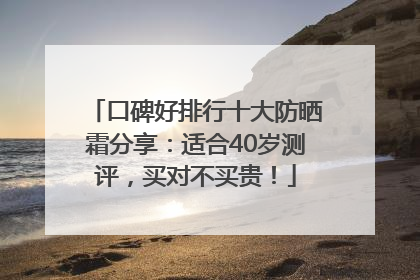 口碑好排行十大防晒霜分享：适合40岁测评，买对不买贵！