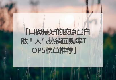 口碑最好的胶原蛋白肽！人气热销回购率TOP5榜单推荐