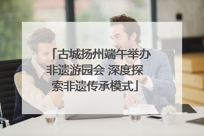 古城扬州端午举办非遗游园会 深度探索非遗传承模式