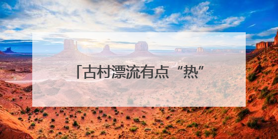 古村漂流有点“热”，杭州桐庐乡村开启“水上穿越”之旅