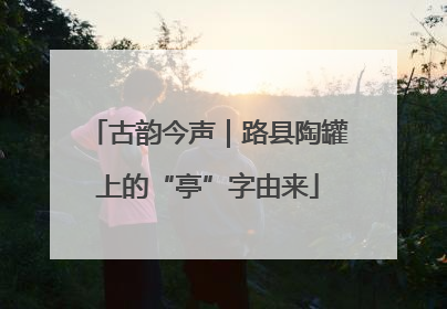 古韵今声｜路县陶罐上的“亭”字由来