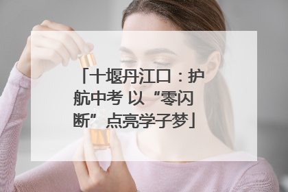 十堰丹江口：护航中考 以“零闪断”点亮学子梦