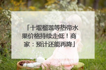 十堰榴莲等热带水果价格持续走低！商家：预计还能再降
